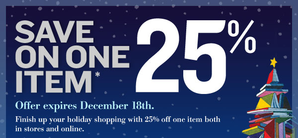 SAVE 25% ON ONE ITEM*. Offer Expires December 18th. Finish up your holiday shopping with 25% off one item, both in stores and online.