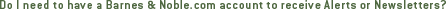 Do I need to have a Barnes & Noble.com account to receive Alerts or Newsletters?