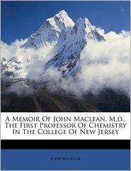 A Memoir Of John Maclean, M.d, The First Professor Of 