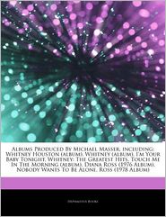 Albums Produced By Michael Masser, including: Whitney Houston (album), Whitney (album), I'm Your Baby Tonight, Whitney: The Greatest Hits, Touch Me In The Morning (album), Diana Ross (1976 Album), Nobody Wants To Be Alone, Ross (1978 Album)