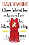 Book Cover Image. Title: Brave Dragons: A Chinese Basketball Team, an American Coach, and Two Cultures Clashing, Author: Jim  Yardley