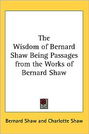 Wisdom of Bernard Shaw Being Passages from the Works of Bernard Shaw