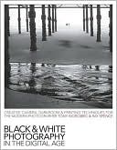 Black and White Photography in the Digital Age: Creative Camera, Darkroom and Printing Techniques for the Modern Photographer