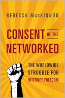 Book Cover Image. Title: Consent of the Networked: The Worldwide Struggle For Internet Freedom, Author: by Rebecca  MacKinnon