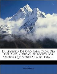 La Leyenda De Oro Para Cada Dia Del A o, 2: Vidas De Todos Los Santos Que Venera La Lglesia.