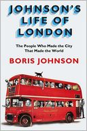 Book Cover Image. Title: Johnson's Life of London: The People Who Made the City That Made the World, Author: Boris  Johnson