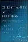 Book Cover Image. Title: Christianity After Religion: The End of Church and the Birth of a New Spiritual Awakening, Author: Diana Butler Bass