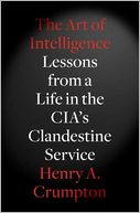 Book Cover Image. Title: The Art of Intelligence: Lessons from a Life in the CIA's Clandestine Service, Author: Henry A.  Crumpton