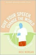 GIVE YOUR SPEECH, CHANGE THE WORLD: HOW TO MOVE YOUR AUDIENCE TO ACTION by Nick Morgan