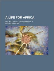 A Life for Africa; REV. Adolphus Clemens Good, PH.D