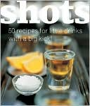 Shots: 50 Recipes for Little Drinks with a Big Kick.