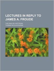 Lectures in Reply to James A. Froude; The English Historian