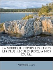 La Verrerie Depuis Les Temps Les Plus Recul s Jusqu' Nos Jours.