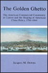 Golden Ghetto: The American Commercial Community at Canton and the Shaping of American China Policy, 1784-1844