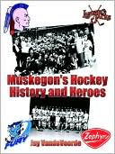 Muskegon's Hockey History and Heroes by Jay Vandevoorde