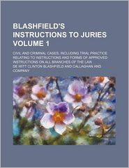 Blashfield's Instructions to Juries Volume 1; Civil and Criminal Cases, Including Trial Practice Relating to Instructions and Forms of Approved Instr