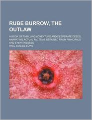 Rube Burrow, the Outlaw; a Book of Thrilling Adventure and Desperate Deeds, Narrating Actual Facts As Obtained from Principals and Eyewitnesses