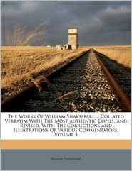 The Works Of William Shakspeare.: Collated Verbatim With The Most Authentic Copies, And Revised, With The Corrections And Illustrations Of Various Commentators, Volume 3