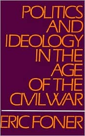 Politics and Ideology in the Age of the Civil War by Eric Foner: Book Cover