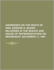 Addresses on the Death of Hon. Edward D. Baker, Delivered in