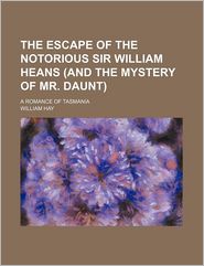 The Escape Of The Notorious Sir William Heans (And The Mystery Of Mr. Daunt); A Romance Of Tasmania