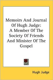 Memoirs and Journal of Hugh Judge: A Member of the Society of Friends and Minister of the Gospel