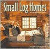 Small Log Homes: Storybook Plans and Advice
