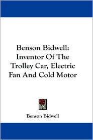 Benson Bidwell: Inventor of the Trolley Car, Electric Fan and Cold Motor