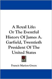 Royal Life: Or the Eventful History of James A. Garfield, 