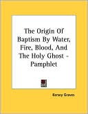 Origin of Baptism by Water Fire Blood and the Holy Ghost 