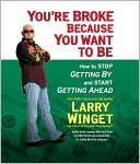 You're Broke Because You Want to Be: How to Stop Getting By and Start