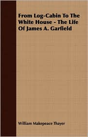 From Log-Cabin To The White House - The Life Of James A. 