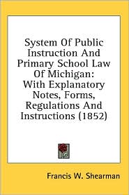 System of Public Instruction and Primary School Law of Michigan: With Explanatory Notes, Forms, Regulations and Instructions (1852)