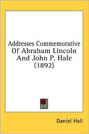 Addresses Commemorative of Abraham Lincoln and John P Hale