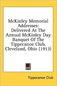 McKinley Memorial Addresses: Delivered at the Annual Mckinley Day Banquet of the Tippecanoe Club, Cleveland, Ohio (1913)