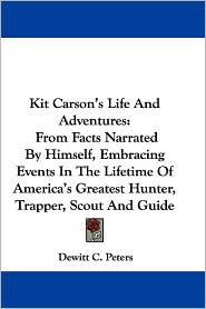 Kit Carson's Life and Adventures: From Facts Narrated by Himself, Embracing Events in the Lifetime of America's Greatest Hunter, Trapper, Scout and Gu