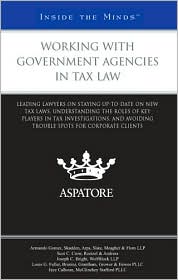 Working with Government Agencies in Tax Law: Leading Lawyers on Staying Up-to-Date on New Tax Laws, Understanding the Roles of Key Players in Tax Investigations, and Avoiding Trouble Spots for Corporate Clients (Inside the Minds)