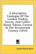 A Descriptive Catalogue of the London Traders, Tavern, and Coffee-House Tokens, Current in the Seventeenth Century (1855) by Jacob Henry Burn: Book Cover