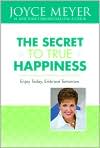 Book Cover Image. Title: The Secret to True Happiness: Enjoy Today, Embrace Tomorrow, Author: by Joyce  Meyer