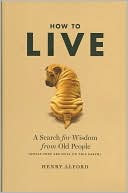 How to Live: 
A Search for Wisdom 
from Old People 
(While They Are 
Still on This Earth) 
by Henry Alford
(January 2009)
read more