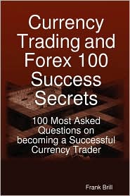 Currency Trading And Forex 100 Success Secrets - 100 Most Asked Questions On Becoming A Successful Currency Trader by Frank Brill: Book Cover