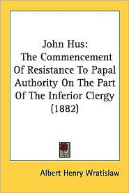 John Hus: The Commencement of Resistance to Papal Authority on the Part of the Inferior Clergy (1882)