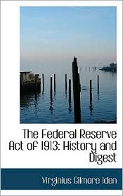 The Federal Reserve Act of 1913: History and Digest