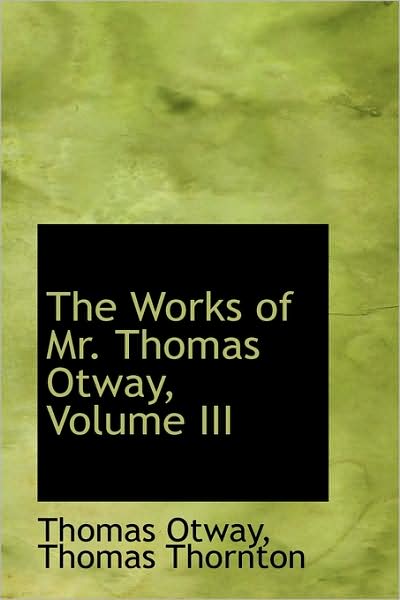 The Works of Mr. Thomas Otway, Volume III by Thomas Otway