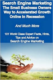 Search Engine Marketing - the Small Business Owners Way to Accelerated Growth Online in Recession - and Much More - 101 World Class Expert Facts, Hints, Tips and Advice on Search Engine Marketing