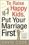 Book Cover Image. Title: To Raise Happy Kids, Put Your Marriage First, Author: David  Code
