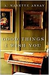 Book Cover Image. Title: Good Things I Wish You, Author: by A. Manette Ansay