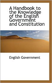 A Handbook To The Knowledge Of The English Government And Constitution