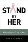 Book Cover Image. Title: Stand by Her: A Breast Cancer Guide for Men, Author: by John W. Anderson