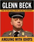 Book Cover Image. Title: Arguing with Idiots: How to Stop Small Minds and Big Government, Author: by Glenn  Beck